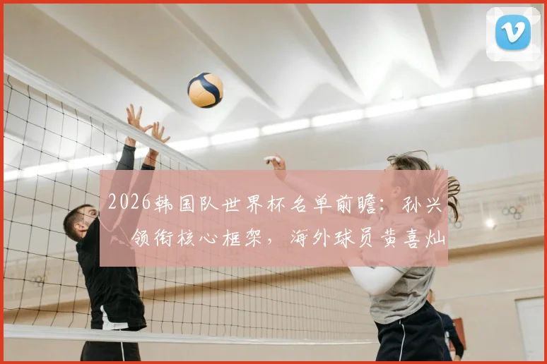 2026韩国队世界杯名单前瞻:孙兴慜领衔核心框架,海外球员黄喜灿、李刚仁关键作用解析