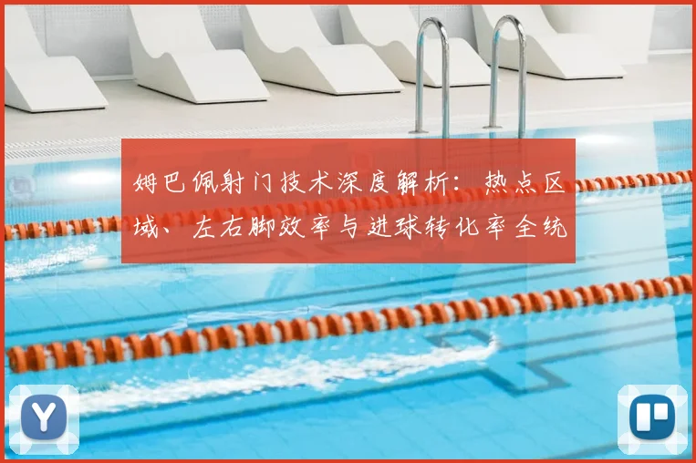 姆巴佩射门技术深度解析：热点区域、左右脚效率与进球转化率全统计