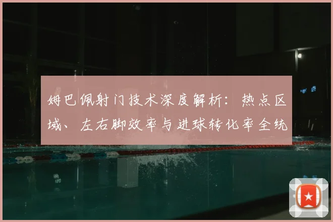 姆巴佩射门技术深度解析：热点区域、左右脚效率与进球转化率全统计