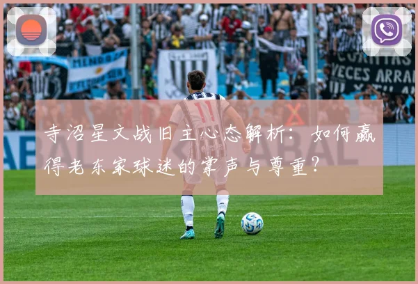寺沼星文战旧主心态解析：如何赢得老东家球迷的掌声与尊重？