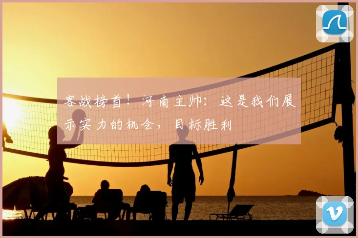 客战榜首！河南主帅：这是我们展示实力的机会，目标胜利