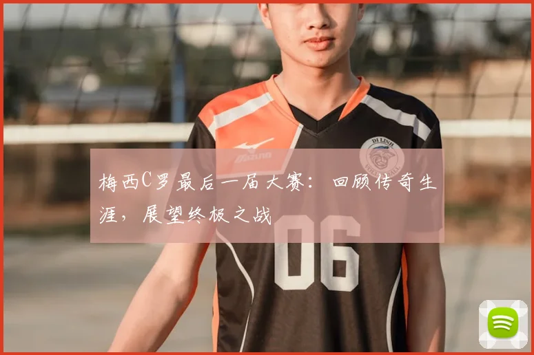 梅西C罗最后一届大赛：回顾传奇生涯，展望终极之战