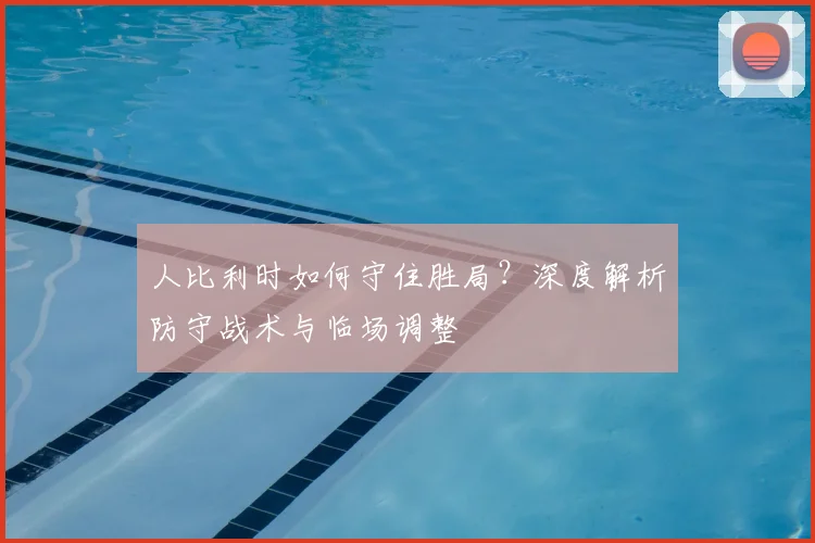 人比利时如何守住胜局?深度解析防守战术与临场调整