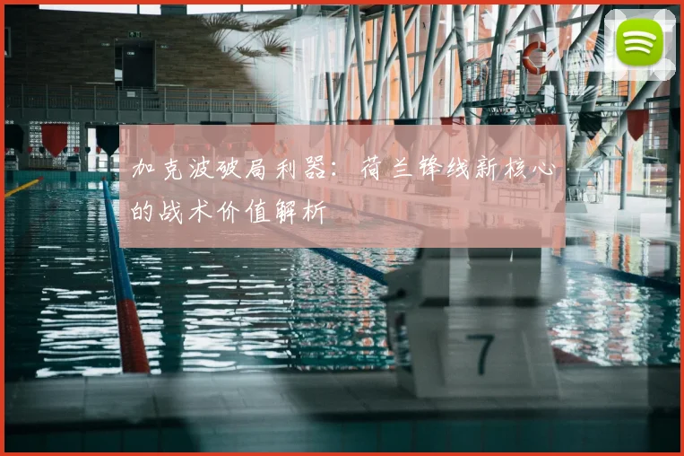 加克波破局利器：荷兰锋线新核心的战术价值解析
