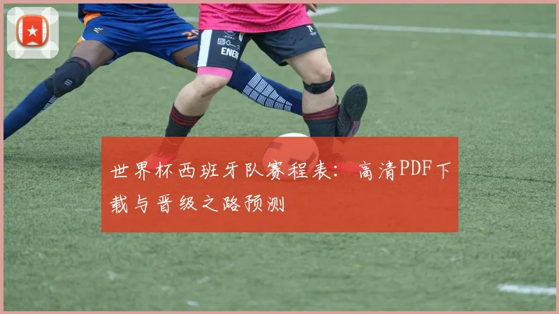 世界杯西班牙队赛程表：高清PDF下载与晋级之路预测