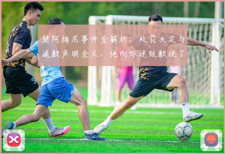 楚阿梅尼事件全解析:处罚决定与道歉声明全文,他向球迷致歉说了什么?
