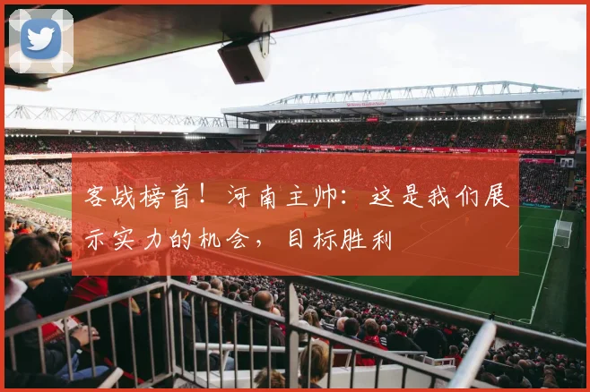 客战榜首!河南主帅:这是我们展示实力的机会,目标胜利