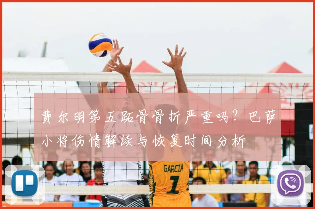 费尔明第五跖骨骨折严重吗？巴萨小将伤情解读与恢复时间分析