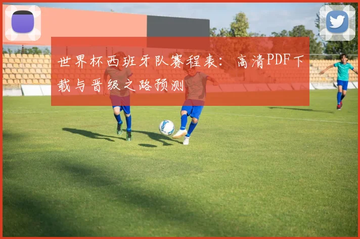 世界杯西班牙队赛程表：高清PDF下载与晋级之路预测