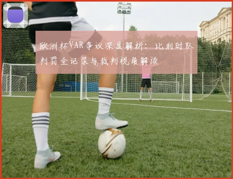 欧洲杯VAR争议深度解析:比利时队判罚全记录与裁判视角解读
