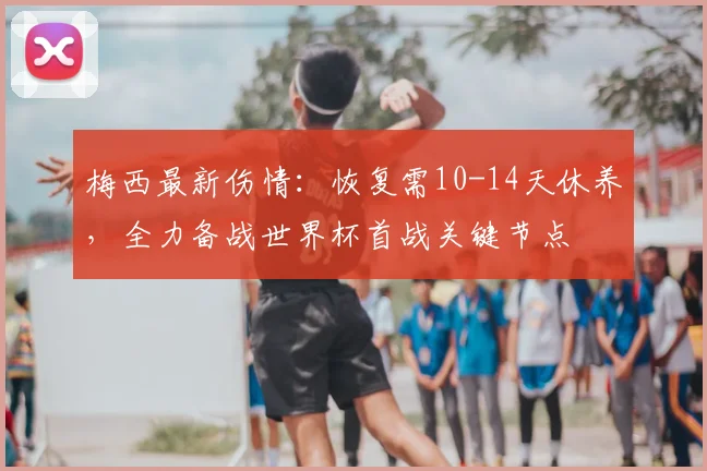 梅西最新伤情:恢复需10-14天休养,全力备战世界杯首战关键节点