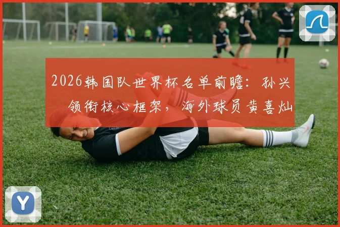 2026韩国队世界杯名单前瞻：孙兴慜领衔核心框架，海外球员黄喜灿、李刚仁关键作用解析