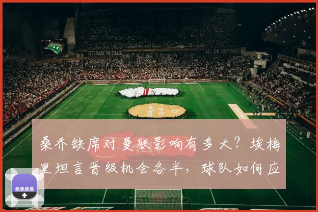 桑乔缺席对曼联影响有多大？埃梅里坦言晋级机会各半，球队如何应对？