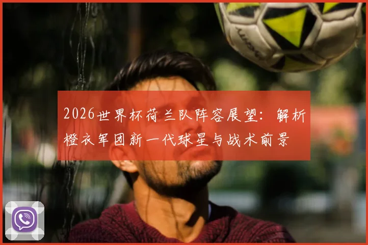 2026世界杯荷兰队阵容展望：解析橙衣军团新一代球星与战术前景